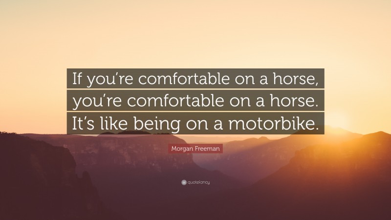 Morgan Freeman Quote: “If you’re comfortable on a horse, you’re comfortable on a horse. It’s like being on a motorbike.”