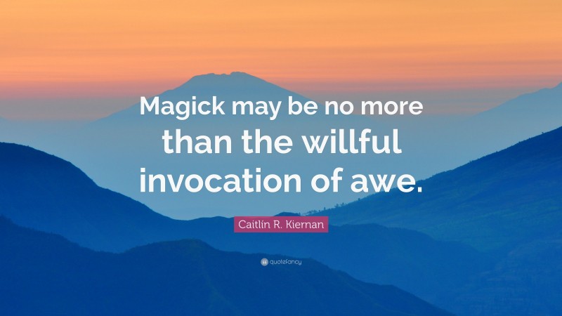 Caitlín R. Kiernan Quote: “Magick may be no more than the willful invocation of awe.”