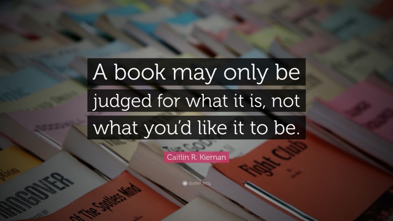 Caitlín R. Kiernan Quote: “A book may only be judged for what it is, not what you’d like it to be.”