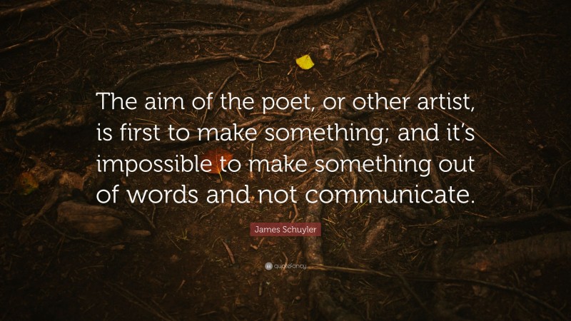 James Schuyler Quote: “The aim of the poet, or other artist, is first to make something; and it’s impossible to make something out of words and not communicate.”