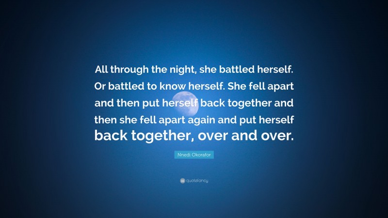Nnedi Okorafor Quote: “All through the night, she battled herself. Or battled to know herself. She fell apart and then put herself back together and then she fell apart again and put herself back together, over and over.”