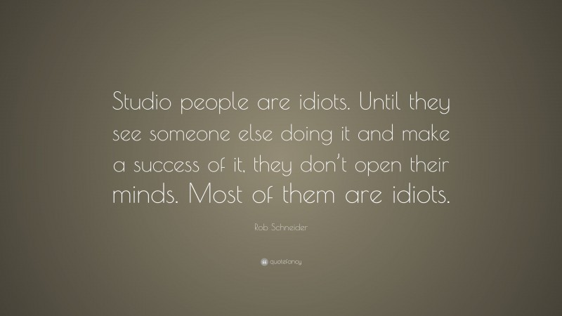 Rob Schneider Quote: “Studio people are idiots. Until they see someone else doing it and make a success of it, they don’t open their minds. Most of them are idiots.”