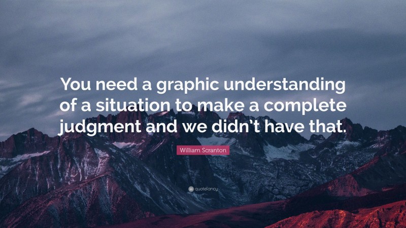 William Scranton Quote: “You need a graphic understanding of a situation to make a complete judgment and we didn’t have that.”