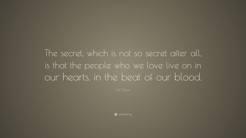 M.J. Rose Quote: “The secret, which is not so secret after all, is that the people who we love live on in our hearts, in the beat of our blood.”