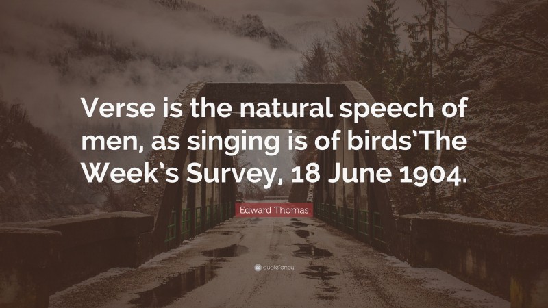 Edward Thomas Quote: “Verse is the natural speech of men, as singing is of birds’The Week’s Survey, 18 June 1904.”