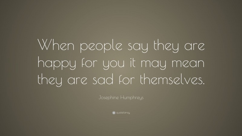 Josephine Humphreys Quote: “When people say they are happy for you it may mean they are sad for themselves.”
