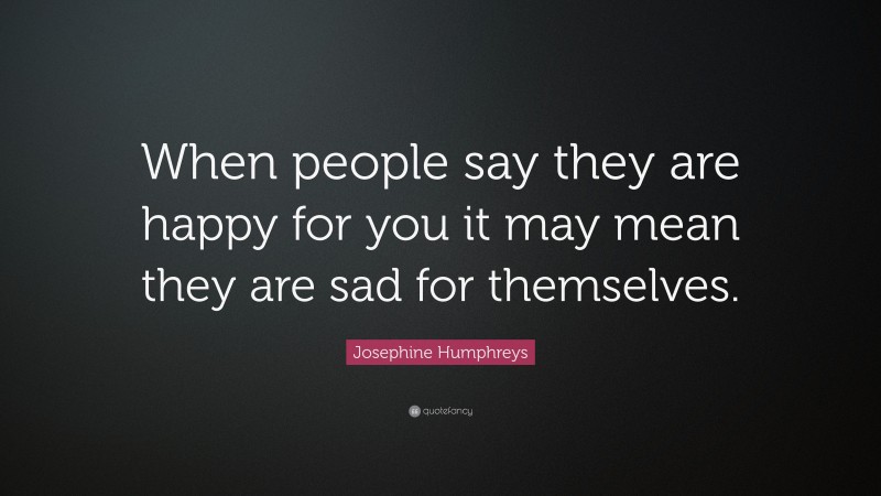 Josephine Humphreys Quote: “When people say they are happy for you it may mean they are sad for themselves.”