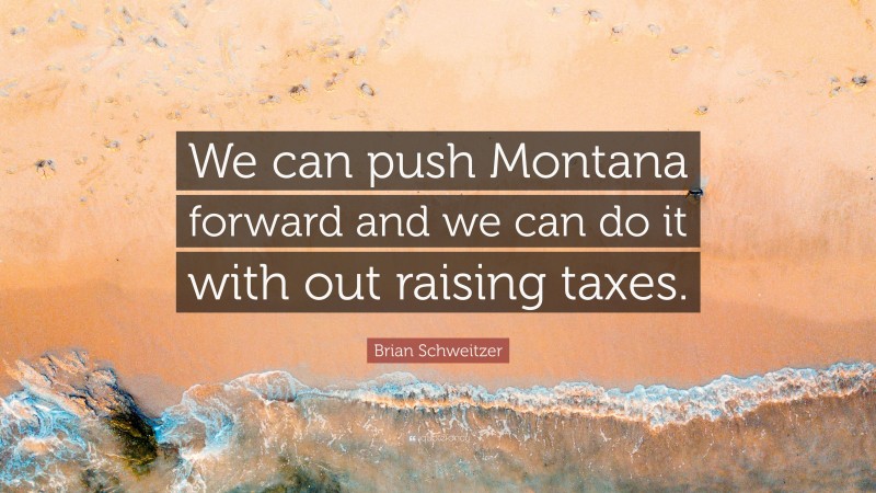 Brian Schweitzer Quote: “We can push Montana forward and we can do it with out raising taxes.”