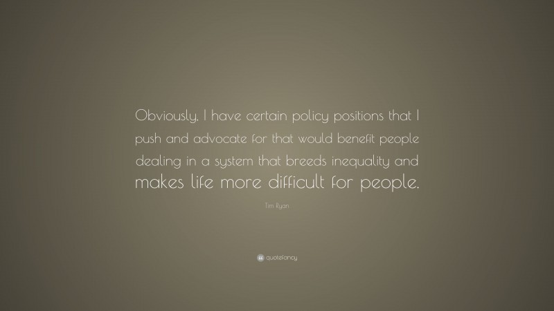 Tim Ryan Quote: “Obviously, I have certain policy positions that I push and advocate for that would benefit people dealing in a system that breeds inequality and makes life more difficult for people.”