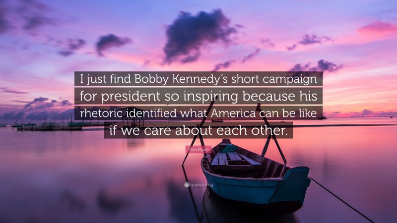 Tim Ryan Quote: “I just find Bobby Kennedy’s short campaign for president so inspiring because his rhetoric identified what America can be like if we care about each other.”