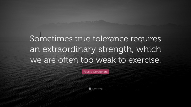 Fausto Cercignani Quote: “Sometimes true tolerance requires an extraordinary strength, which we are often too weak to exercise.”