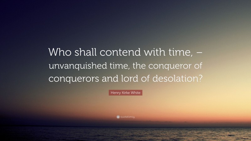 Henry Kirke White Quote: “Who shall contend with time, – unvanquished time, the conqueror of conquerors and lord of desolation?”