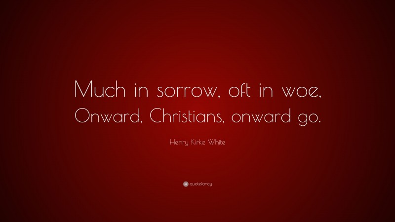 Henry Kirke White Quote: “Much in sorrow, oft in woe, Onward, Christians, onward go.”