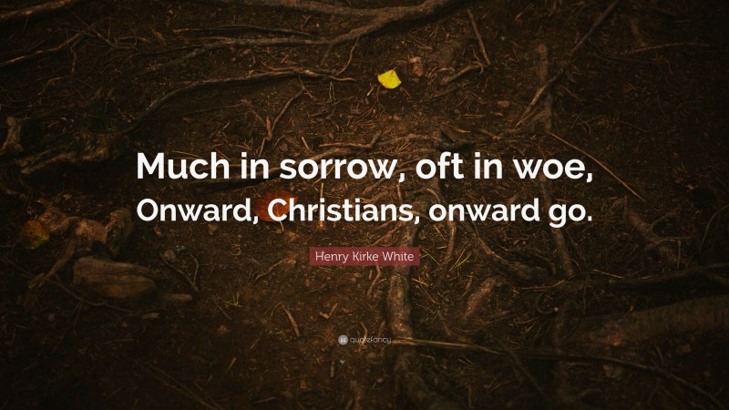 Henry Kirke White Quote: “Much in sorrow, oft in woe, Onward, Christians, onward go.”