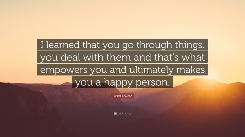 Demi Lovato Quote: “I learned that you go through things, you deal with them and that’s what empowers you and ultimately makes you a happy person.”