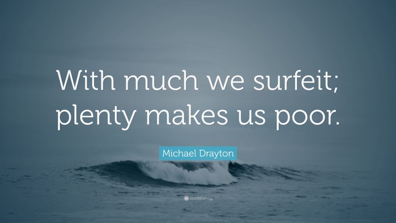 Michael Drayton Quote: “With much we surfeit; plenty makes us poor.”