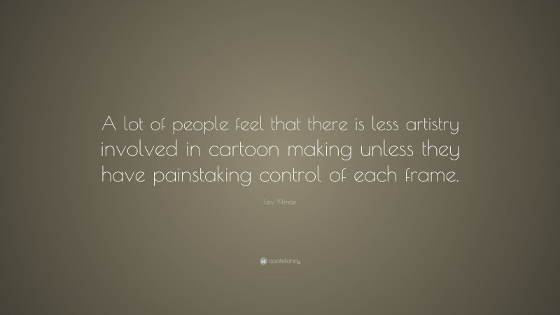 Lev Yilmaz Quote: “A lot of people feel that there is less artistry involved in cartoon making unless they have painstaking control of each frame.”