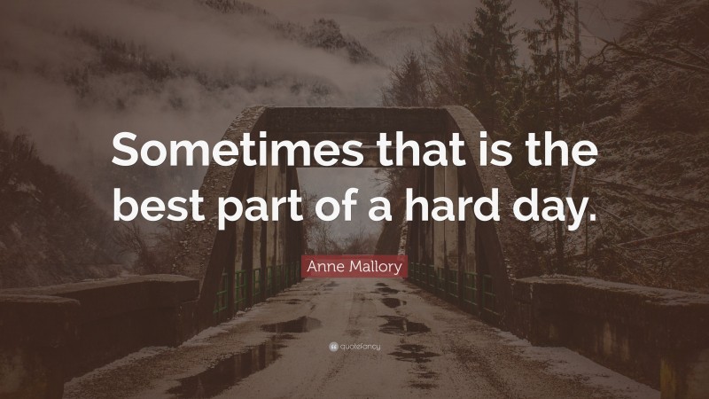 Anne Mallory Quote: “Sometimes that is the best part of a hard day.”