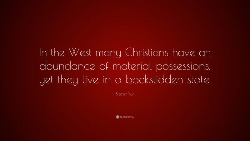 Brother Yun Quote: “In the West many Christians have an abundance of material possessions, yet they live in a backslidden state.”