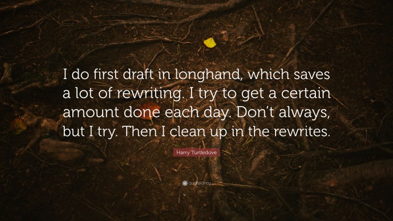 Harry Turtledove Quote: “I do first draft in longhand, which saves a lot of rewriting. I try to get a certain amount done each day. Don’t always, but I try. Then I clean up in the rewrites.”