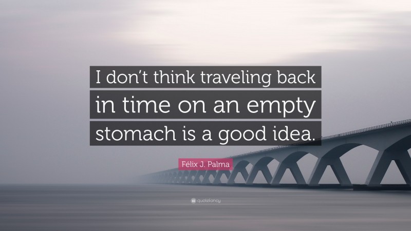 Félix J. Palma Quote: “I don’t think traveling back in time on an empty stomach is a good idea.”
