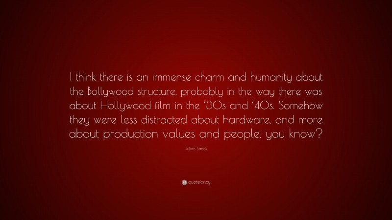 Julian Sands Quote: “I think there is an immense charm and humanity about the Bollywood structure, probably in the way there was about Hollywood film in the ’30s and ’40s. Somehow they were less distracted about hardware, and more about production values and people, you know?”