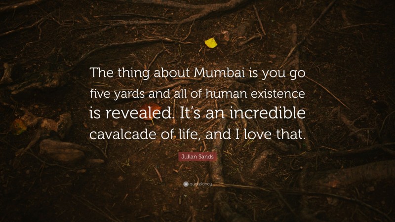 Julian Sands Quote: “The thing about Mumbai is you go five yards and all of human existence is revealed. It’s an incredible cavalcade of life, and I love that.”