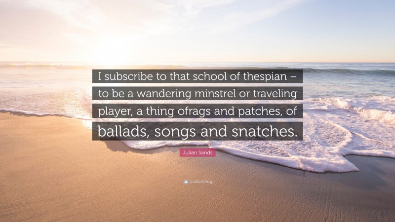 Julian Sands Quote: “I subscribe to that school of thespian – to be a wandering minstrel or traveling player, a thing ofrags and patches, of ballads, songs and snatches.”