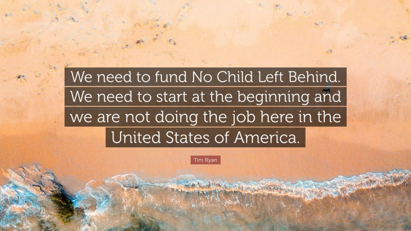 Tim Ryan Quote: “We need to fund No Child Left Behind. We need to start at the beginning and we are not doing the job here in the United States of America.”