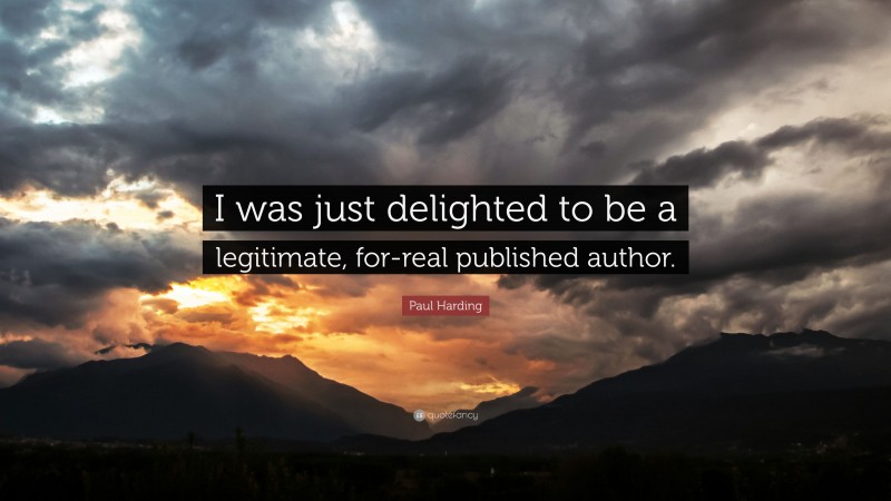 Paul Harding Quote: “I was just delighted to be a legitimate, for-real published author.”