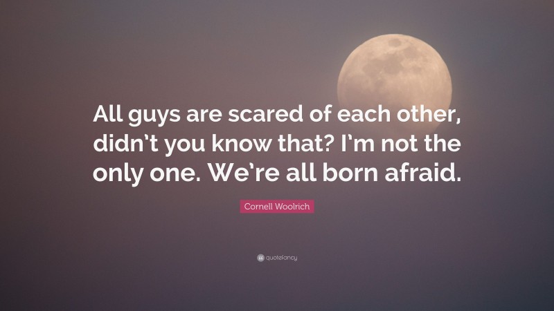 Cornell Woolrich Quote: “All guys are scared of each other, didn’t you know that? I’m not the only one. We’re all born afraid.”