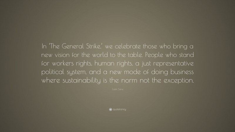 Justin Sane Quote: “In ‘The General Strike,’ we celebrate those who bring a new vision for the world to the table. People who stand for workers rights, human rights, a just representative political system, and a new mode of doing business where sustainability is the norm not the exception.”