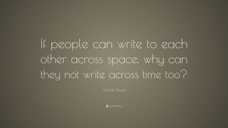 Ahdaf Soueif Quote: “If people can write to each other across space, why can they not write across time too?”