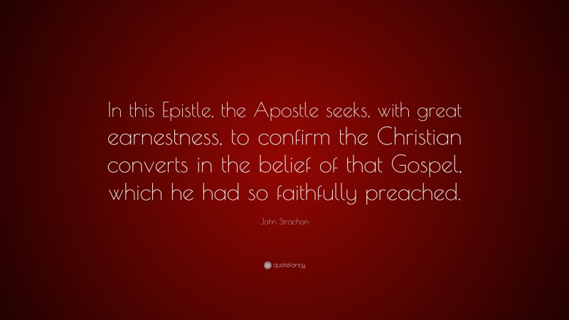 John Strachan Quote: “In this Epistle, the Apostle seeks, with great earnestness, to confirm the Christian converts in the belief of that Gospel, which he had so faithfully preached.”
