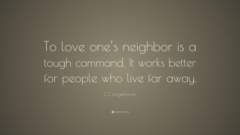 C.J. Langenhoven Quote: “To love one’s neighbor is a tough command. It works better for people who live far away.”