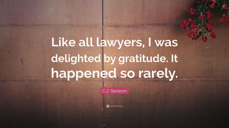 C.J. Sansom Quote: “Like all lawyers, I was delighted by gratitude. It happened so rarely.”