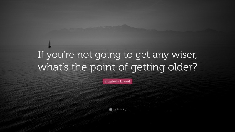 Elizabeth Lowell Quote: “If you’re not going to get any wiser, what’s the point of getting older?”