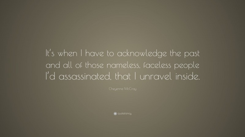 Cheyenne McCray Quote: “It’s when I have to acknowledge the past and all of those nameless, faceless people I’d assassinated, that I unravel inside.”