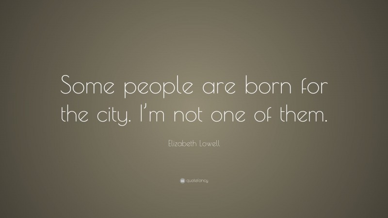 Elizabeth Lowell Quote: “Some people are born for the city. I’m not one of them.”