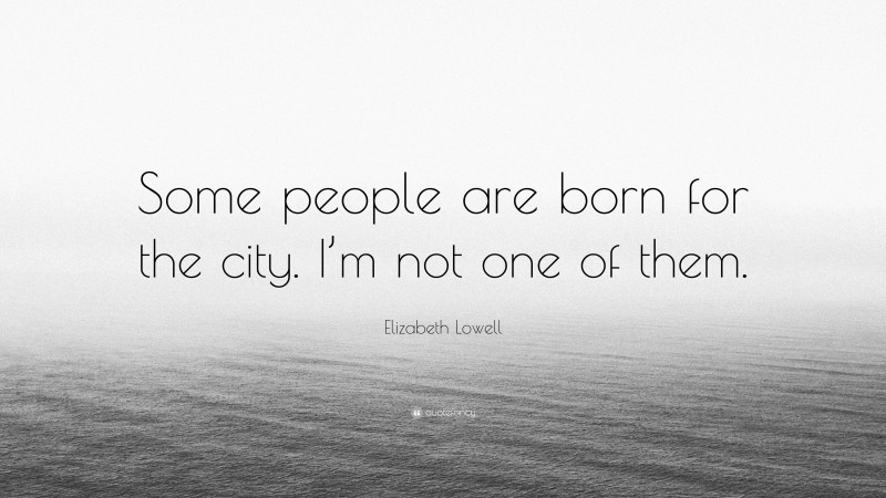 Elizabeth Lowell Quote: “Some people are born for the city. I’m not one of them.”