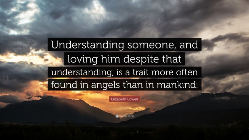 Elizabeth Lowell Quote: “Understanding someone, and loving him despite that understanding, is a trait more often found in angels than in mankind.”