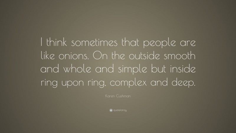 Karen Cushman Quote: “I think sometimes that people are like onions. On the outside smooth and whole and simple but inside ring upon ring, complex and deep.”