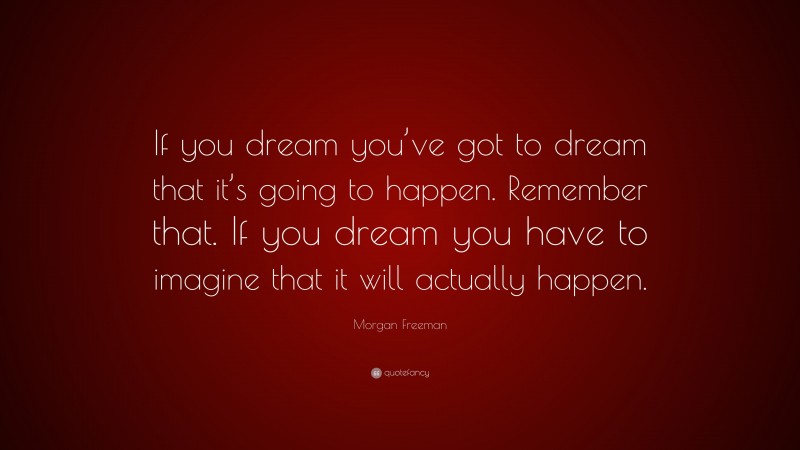 Morgan Freeman Quote: “If you dream you’ve got to dream that it’s going to happen. Remember that. If you dream you have to imagine that it will actually happen.”