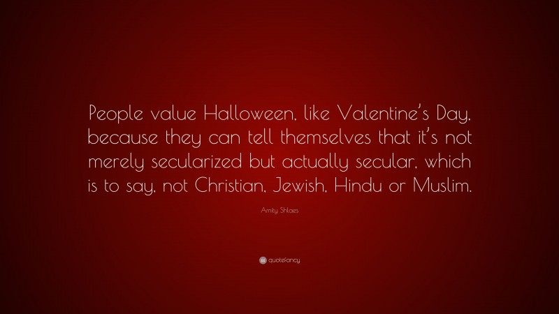 Amity Shlaes Quote: “People value Halloween, like Valentine’s Day, because they can tell themselves that it’s not merely secularized but actually secular, which is to say, not Christian, Jewish, Hindu or Muslim.”