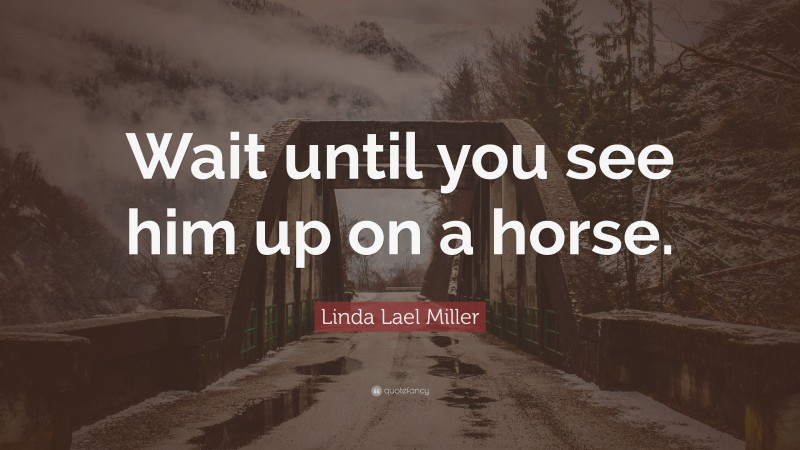 Linda Lael Miller Quote: “Wait until you see him up on a horse.”