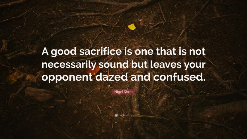 Nigel Short Quote: “A good sacrifice is one that is not necessarily sound but leaves your opponent dazed and confused.”