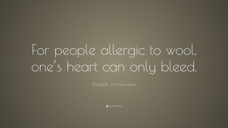 Elizabeth Zimmermann Quote: “For people allergic to wool, one’s heart can only bleed.”