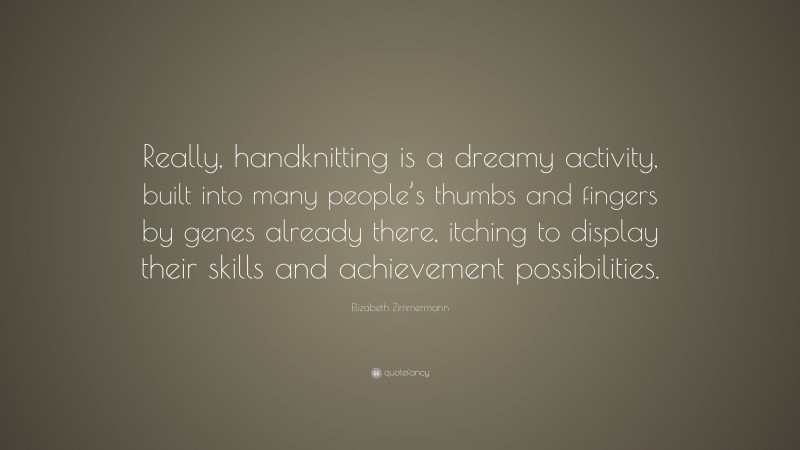 Elizabeth Zimmermann Quote: “Really, handknitting is a dreamy activity, built into many people’s thumbs and fingers by genes already there, itching to display their skills and achievement possibilities.”