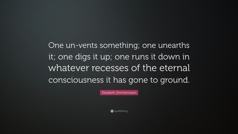 Elizabeth Zimmermann Quote: “One un-vents something; one unearths it; one digs it up; one runs it down in whatever recesses of the eternal consciousness it has gone to ground.”