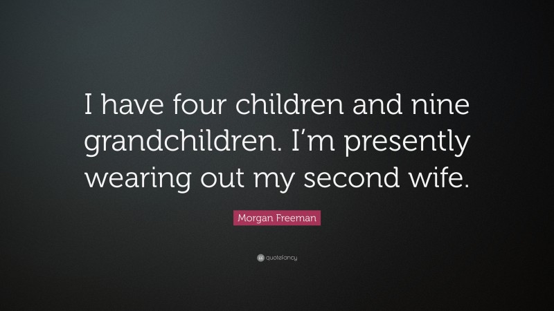 Morgan Freeman Quote: “I have four children and nine grandchildren. I’m presently wearing out my second wife.”